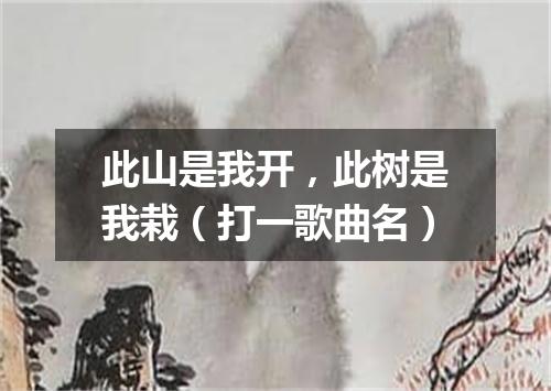 此山是我开，此树是我栽（打一歌曲名）