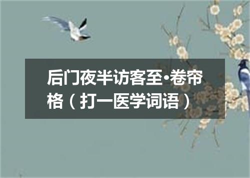 后门夜半访客至·卷帘格（打一医学词语）