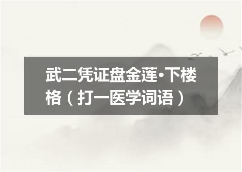 武二凭证盘金莲·下楼格（打一医学词语）