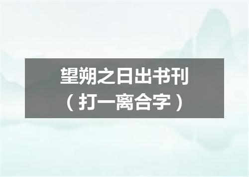 望朔之日出书刊（打一离合字）