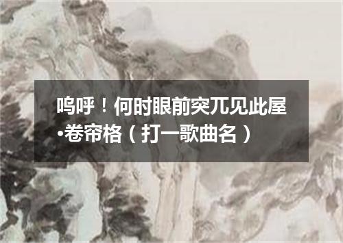呜呼！何时眼前突兀见此屋·卷帘格（打一歌曲名）