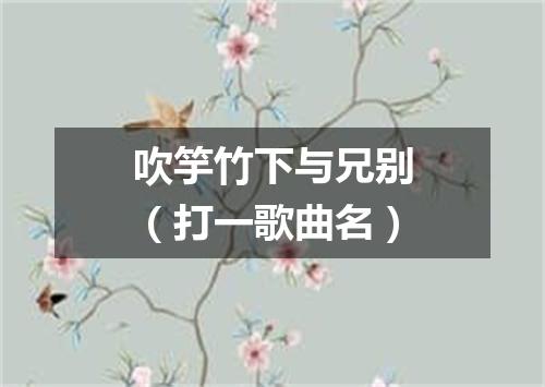 吹竽竹下与兄别（打一歌曲名）