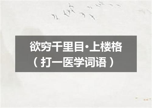 欲穷千里目·上楼格（打一医学词语）