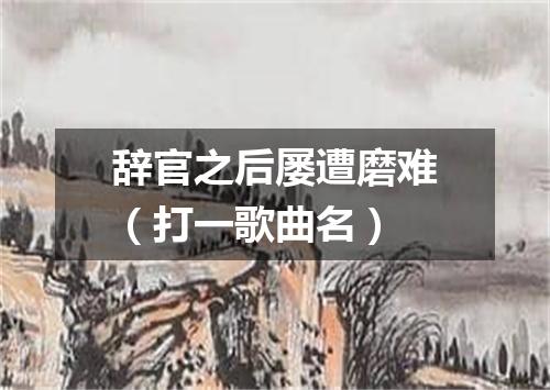 辞官之后屡遭磨难（打一歌曲名）