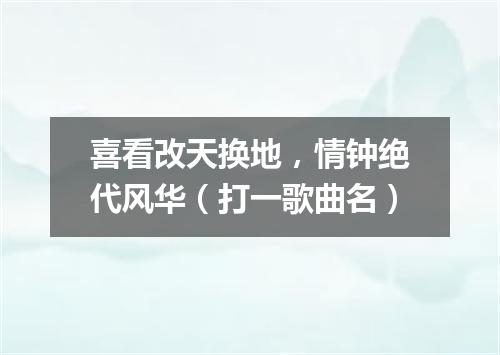 喜看改天换地，情钟绝代风华（打一歌曲名）