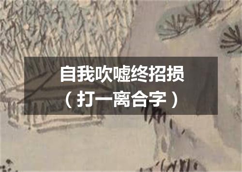 自我吹嘘终招损（打一离合字）