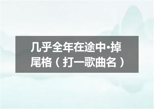 几乎全年在途中·掉尾格（打一歌曲名）