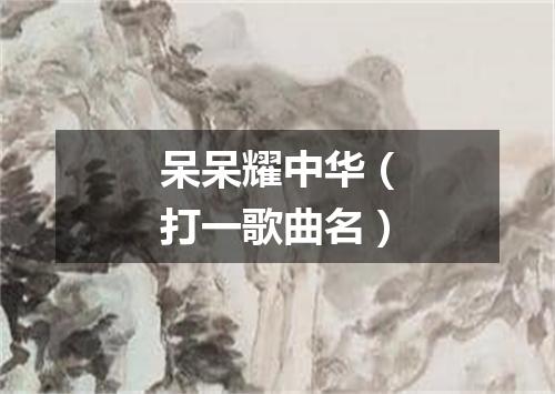 呆呆耀中华（打一歌曲名）