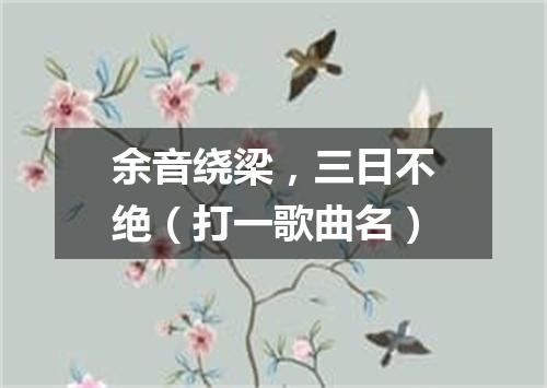 余音绕梁，三日不绝（打一歌曲名）