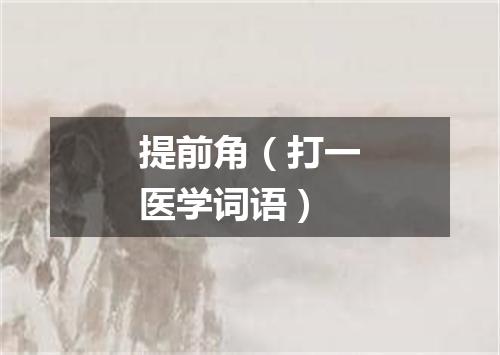 提前角（打一医学词语）