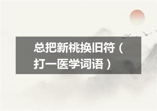 总把新桃换旧符（打一医学词语）