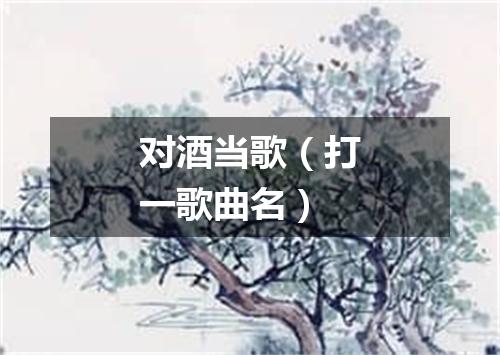 对酒当歌（打一歌曲名）