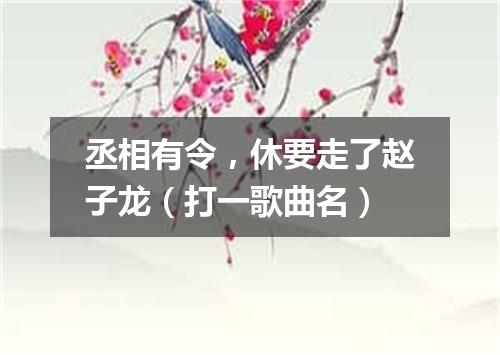 丞相有令，休要走了赵子龙（打一歌曲名）