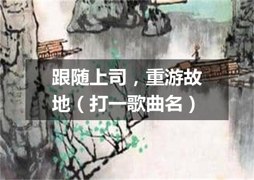 跟随上司，重游故地（打一歌曲名）