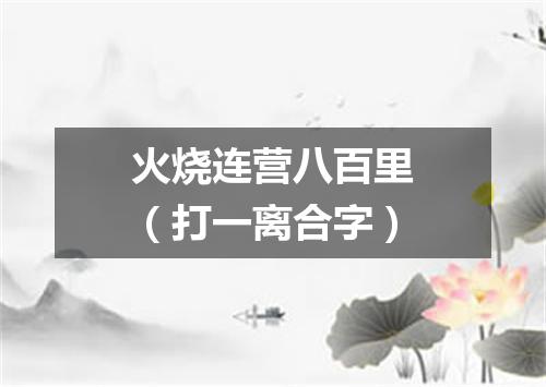 火烧连营八百里（打一离合字）