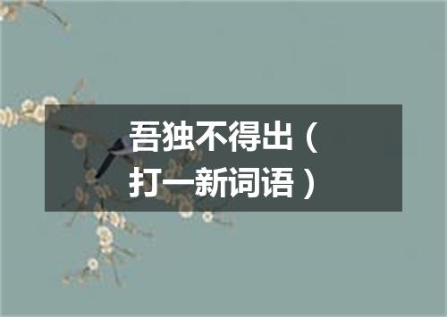 吾独不得出（打一新词语）