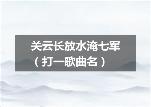 关云长放水淹七军（打一歌曲名）