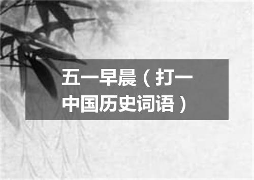 五一早晨（打一中国历史词语）