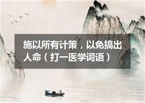 施以所有计策，以免搞出人命（打一医学词语）