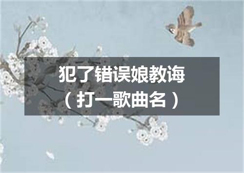 犯了错误娘教诲（打一歌曲名）