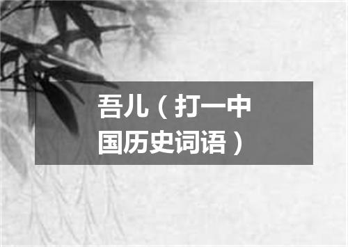 吾儿（打一中国历史词语）