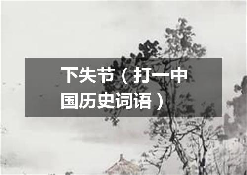 下失节（打一中国历史词语）