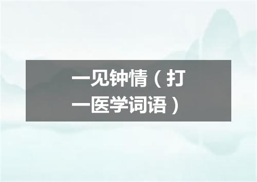 一见钟情（打一医学词语）
