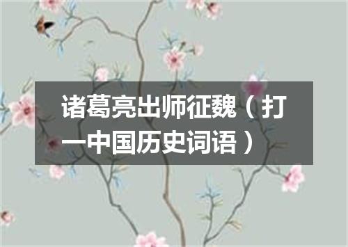 诸葛亮出师征魏（打一中国历史词语）