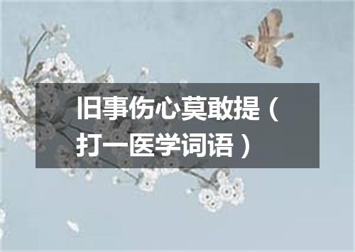 旧事伤心莫敢提（打一医学词语）