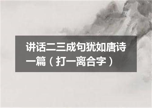 讲话二三成句犹如唐诗一篇（打一离合字）