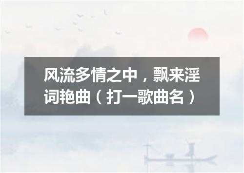 风流多情之中，飘来淫词艳曲（打一歌曲名）