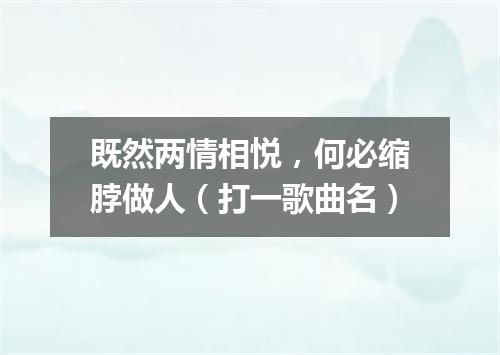 既然两情相悦，何必缩脖做人（打一歌曲名）