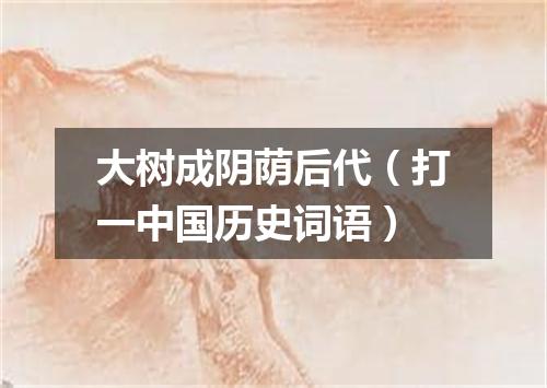 大树成阴荫后代（打一中国历史词语）
