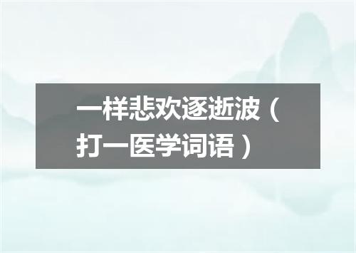 一样悲欢逐逝波（打一医学词语）