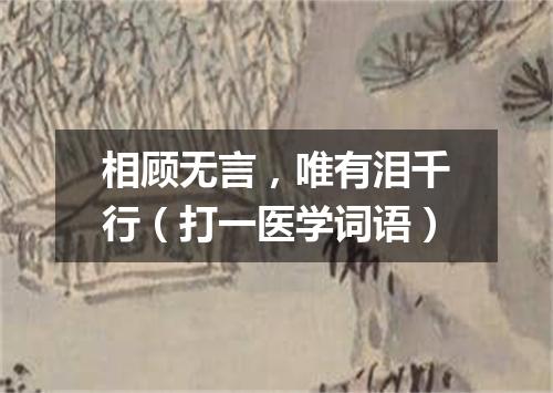 相顾无言，唯有泪千行（打一医学词语）