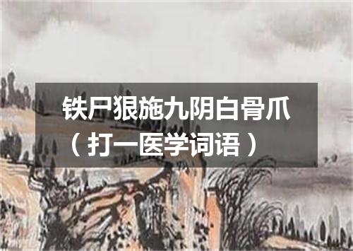 铁尸狠施九阴白骨爪（打一医学词语）