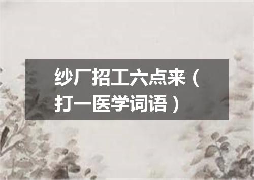 纱厂招工六点来（打一医学词语）