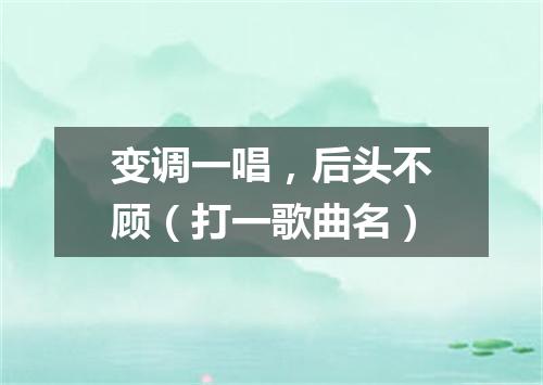变调一唱，后头不顾（打一歌曲名）