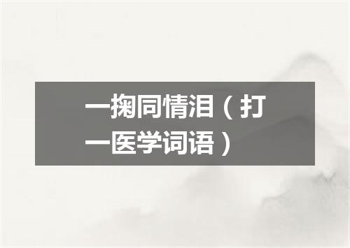 一掬同情泪（打一医学词语）
