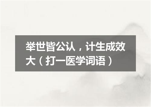 举世皆公认，计生成效大（打一医学词语）