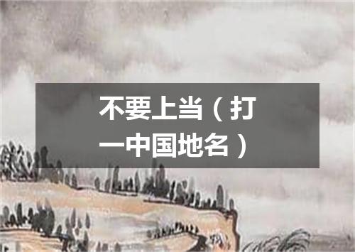 不要上当（打一中国地名）