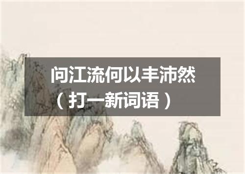 问江流何以丰沛然（打一新词语）