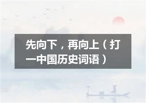 先向下，再向上（打一中国历史词语）