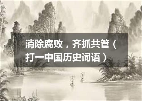 消除腐败，齐抓共管（打一中国历史词语）