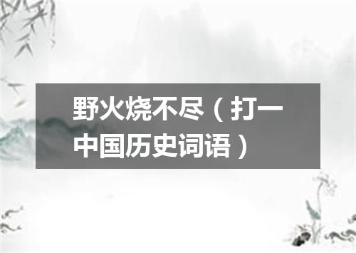 野火烧不尽（打一中国历史词语）