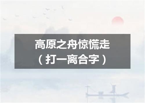 高原之舟惊慌走（打一离合字）
