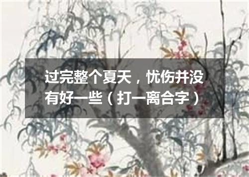 过完整个夏天，忧伤并没有好一些（打一离合字）