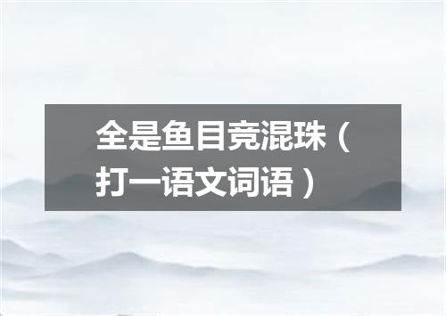 全是鱼目竞混珠（打一语文词语）