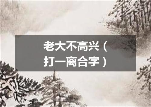 老大不高兴（打一离合字）