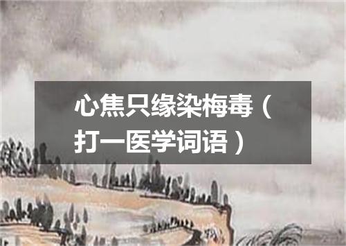 心焦只缘染梅毒（打一医学词语）